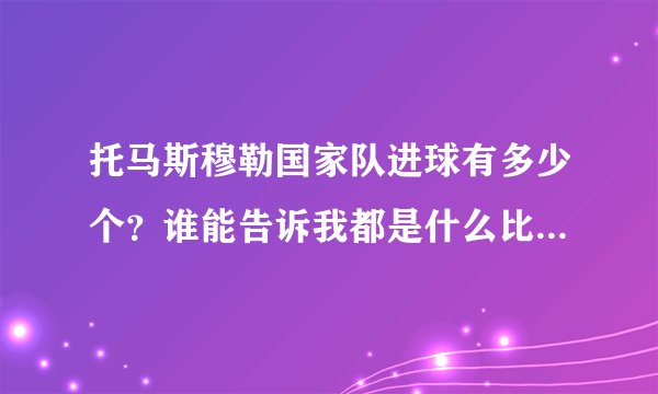 托马斯穆勒国家队进球有多少个?谁能告诉我都是什么比赛进的?