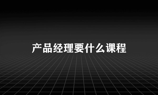产品经理要什么课程