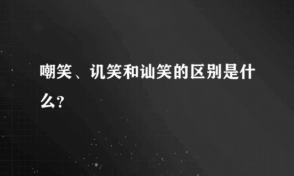 嘲笑、讥笑和讪笑的区别是什么？