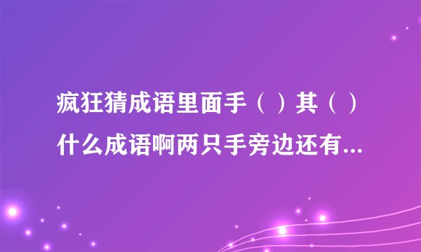 疯狂猜成语里面手（）其（）什么成语啊两只手旁边还有两个箭头