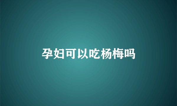 孕妇可以吃杨梅吗