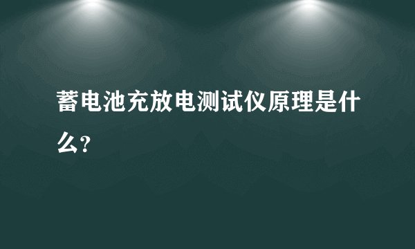 蓄电池充放电测试仪原理是什么？