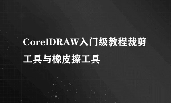 CorelDRAW入门级教程裁剪工具与橡皮擦工具