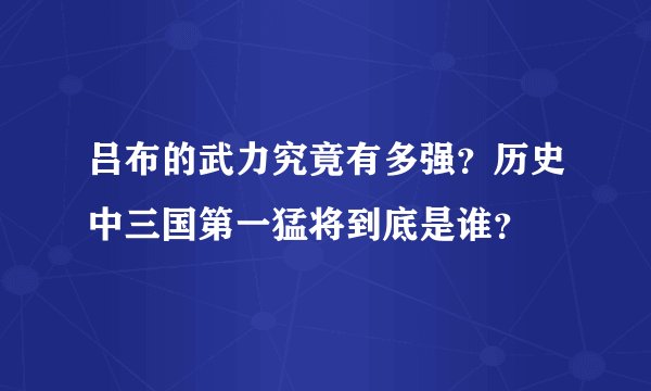 吕布的武力究竟有多强？历史中三国第一猛将到底是谁？