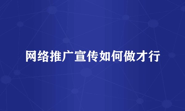 网络推广宣传如何做才行