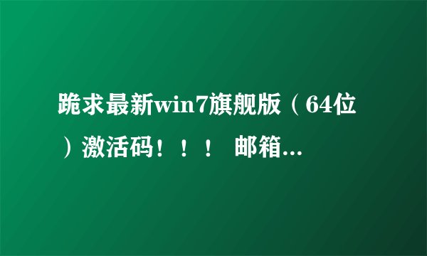 跪求最新win7旗舰版(64位)激活码!!! 邮箱:406609740@qq.COM,谢谢大神