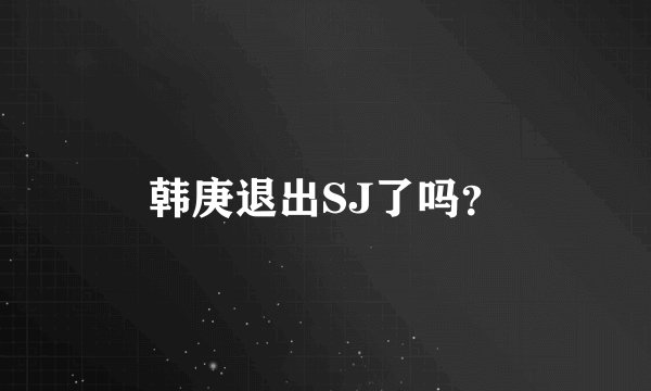 韩庚退出SJ了吗？