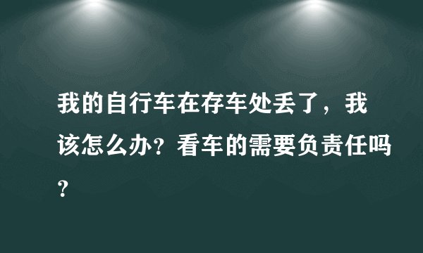 我的自行车在存车处丢了，我该怎么办？看车的需要负责任吗？