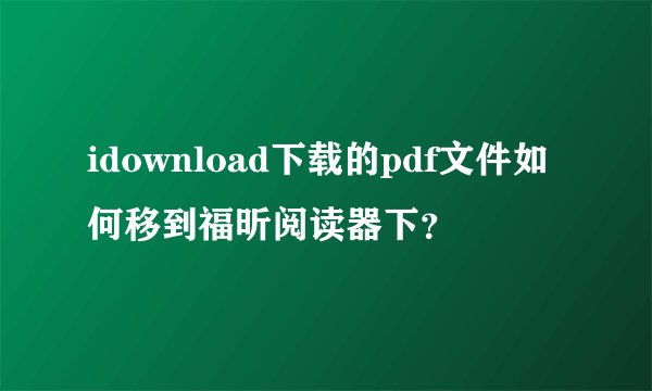 idownload下载的pdf文件如何移到福昕阅读器下？