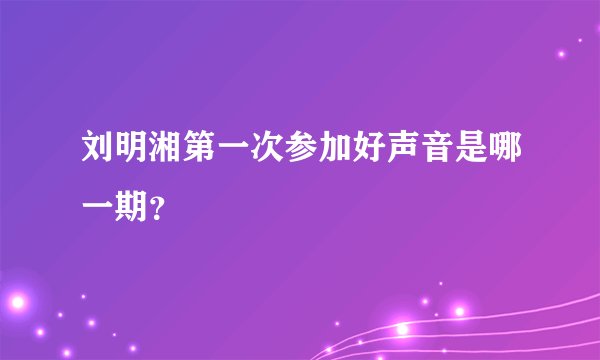 刘明湘第一次参加好声音是哪一期？
