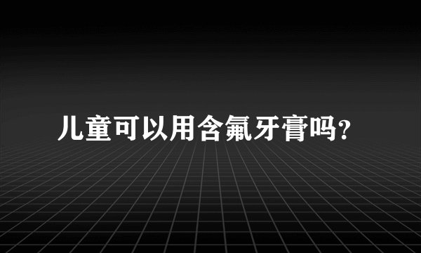 儿童可以用含氟牙膏吗？