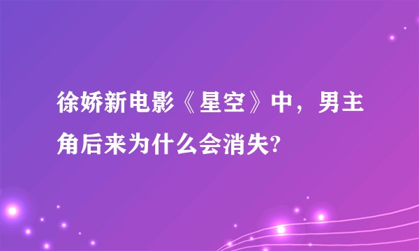 徐娇新电影《星空》中,男主角后来为什么会消失?