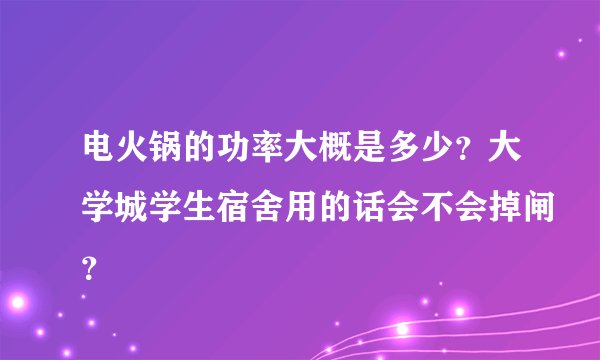 电火锅的功率大概是多少？大学城学生宿舍用的话会不会掉闸？