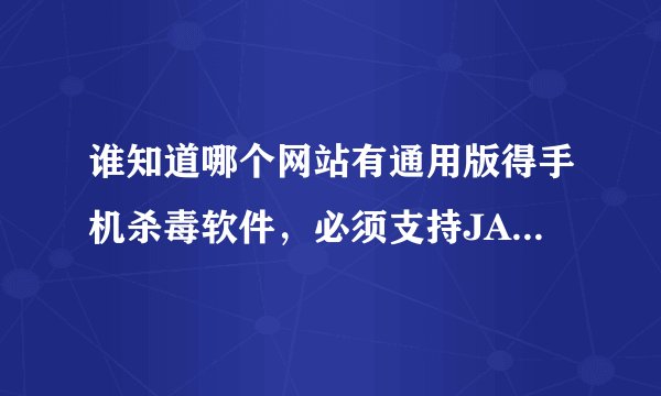 谁知道哪个网站有通用版得手机杀毒软件,必须支持JAR格式,免费得,告诉我