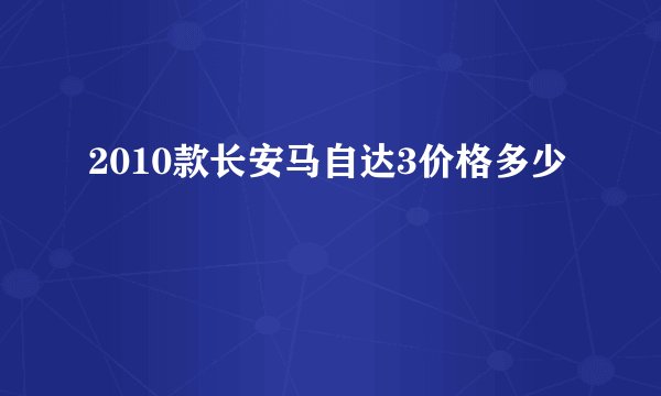 2010款长安马自达3价格多少