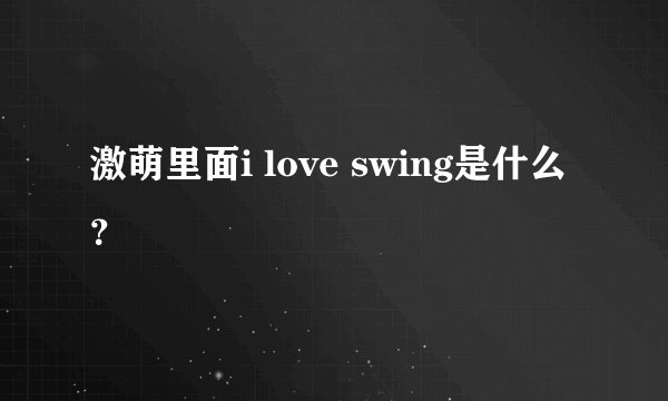 激萌里面i love swing是什么？