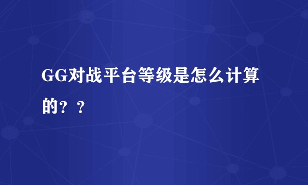 GG对战平台等级是怎么计算的？？