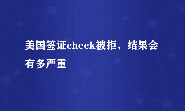 美国签证check被拒，结果会有多严重