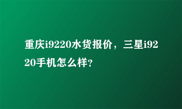 重庆i9220水货报价，三星i9220手机怎么样？