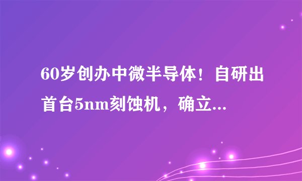 60岁创办中微半导体！自研出首台5nm刻蚀机，确立了技术地位领先
