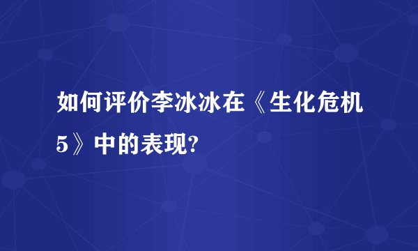 如何评价李冰冰在《生化危机5》中的表现?