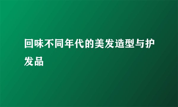 回味不同年代的美发造型与护发品