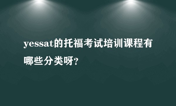 yessat的托福考试培训课程有哪些分类呀？