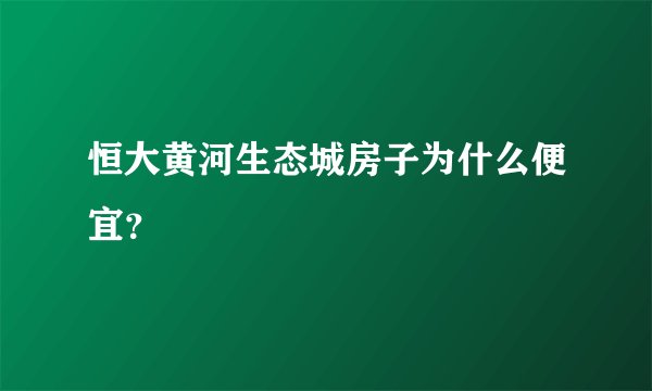 恒大黄河生态城房子为什么便宜？