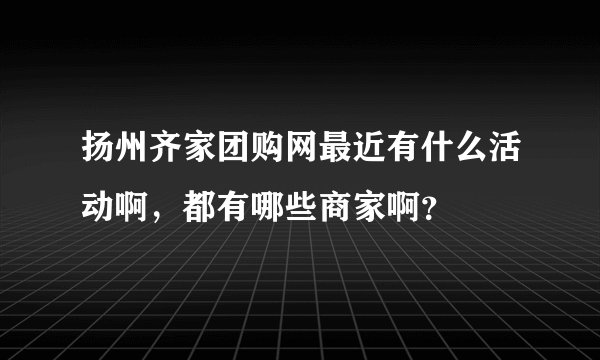 扬州齐家团购网最近有什么活动啊，都有哪些商家啊？