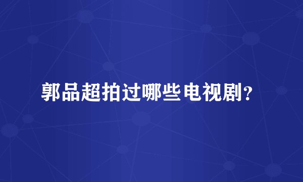郭品超拍过哪些电视剧？