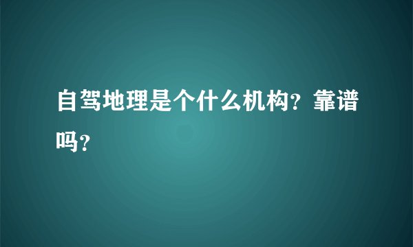 自驾地理是个什么机构？靠谱吗？