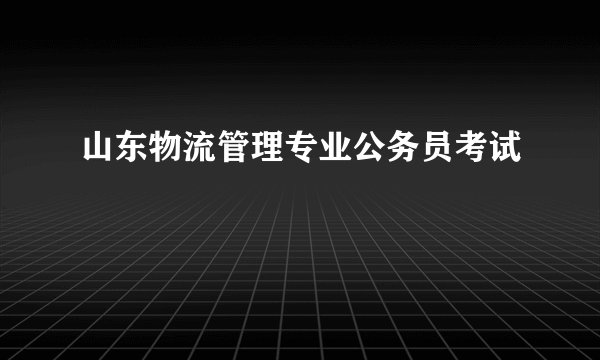 山东物流管理专业公务员考试