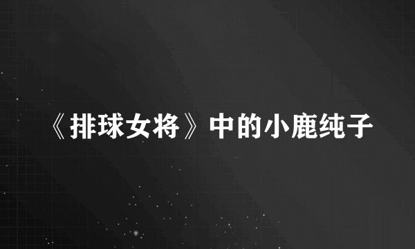 《排球女将》中的小鹿纯子