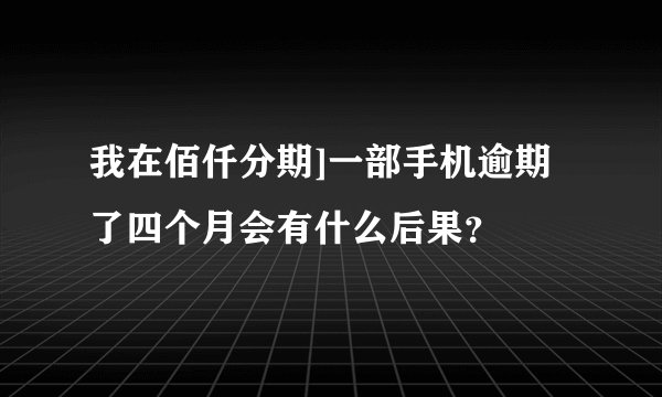 我在佰仟分期]一部手机逾期了四个月会有什么后果？