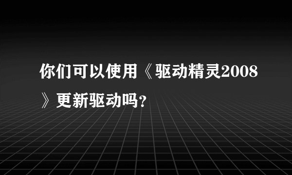 你们可以使用《驱动精灵2008》更新驱动吗?