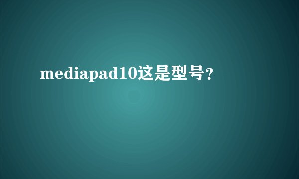 mediapad10这是型号？