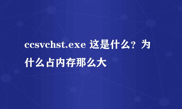ccsvchst.exe 这是什么?为什么占内存那么大