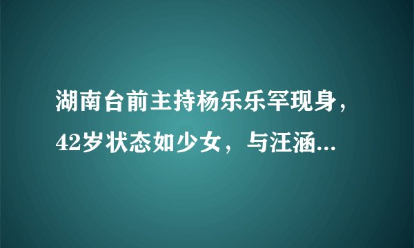 湖南台前主持杨乐乐罕现身，42岁状态如少女，与汪涵结婚10年仍恩爱
