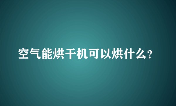 空气能烘干机可以烘什么？