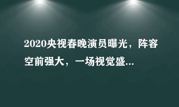 2020央视春晚演员曝光，阵容空前强大，一场视觉盛宴即将上演