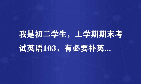 我是初二学生，上学期期末考试英语103，有必要补英语吗？如果有，怎么补呢