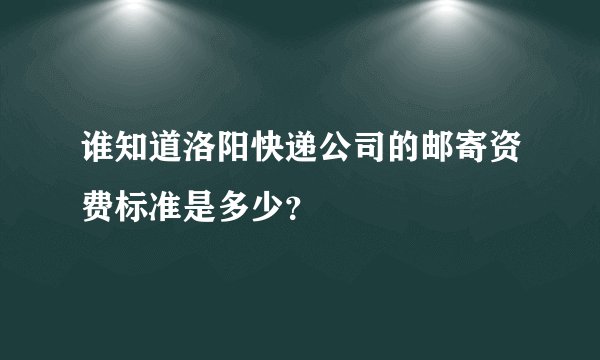 谁知道洛阳快递公司的邮寄资费标准是多少？