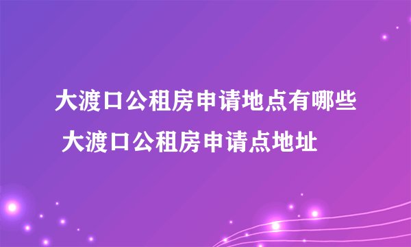 大渡口公租房申请地点有哪些 大渡口公租房申请点地址