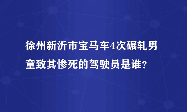 徐州新沂市宝马车4次碾轧男童致其惨死的驾驶员是谁？