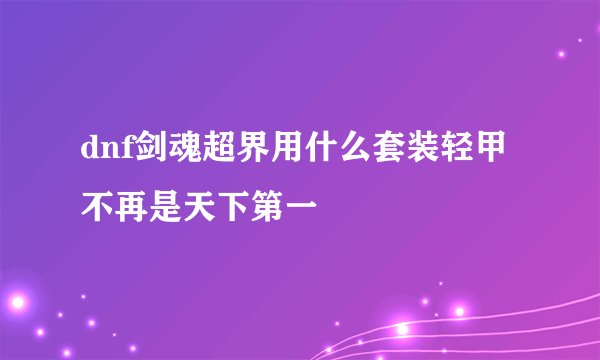 dnf剑魂超界用什么套装轻甲不再是天下第一