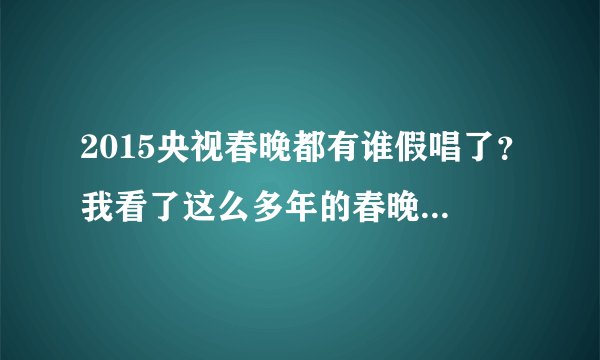 2015央视春晚都有谁假唱了？我看了这么多年的春晚了就觉得一直有很多的假唱，那么2015的春晚是不