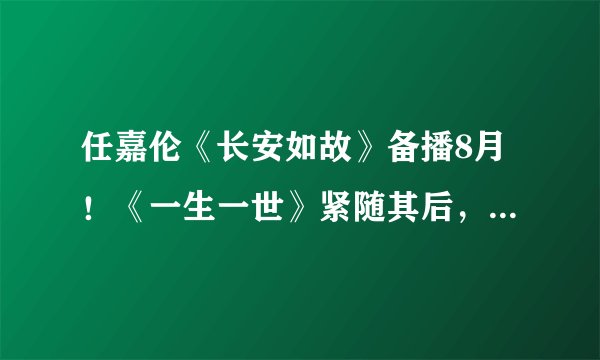 任嘉伦《长安如故》备播8月!《一生一世》紧随其后,爆款预定了