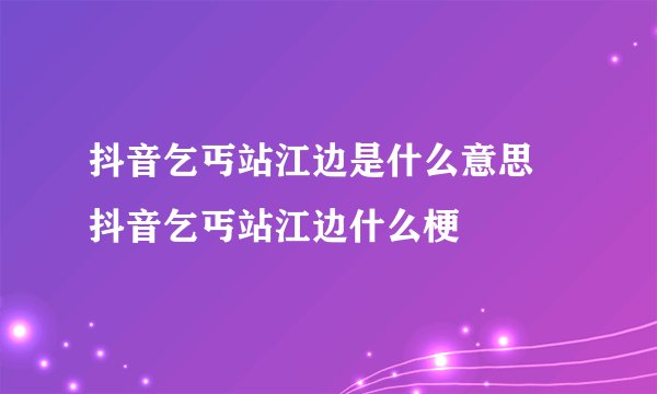 抖音乞丐站江边是什么意思 抖音乞丐站江边什么梗