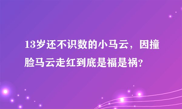 13岁还不识数的小马云，因撞脸马云走红到底是福是祸？