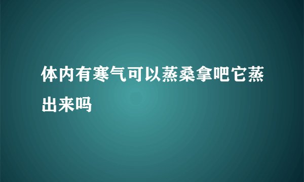 体内有寒气可以蒸桑拿吧它蒸出来吗